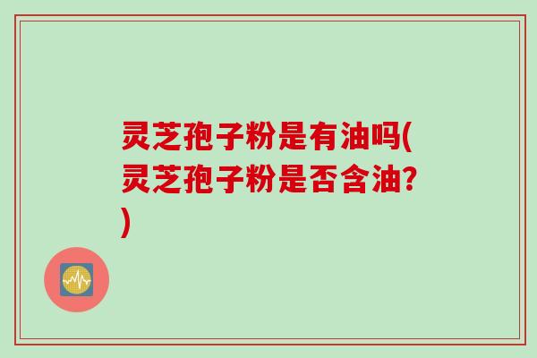 灵芝孢子粉是有油吗(灵芝孢子粉是否含油？)