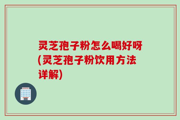 灵芝孢子粉怎么喝好呀(灵芝孢子粉饮用方法详解)
