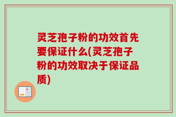 灵芝孢子粉的功效首先要保证什么(灵芝孢子粉的功效取决于保证品质)