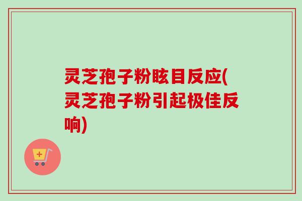 灵芝孢子粉眩目反应(灵芝孢子粉引起极佳反响)