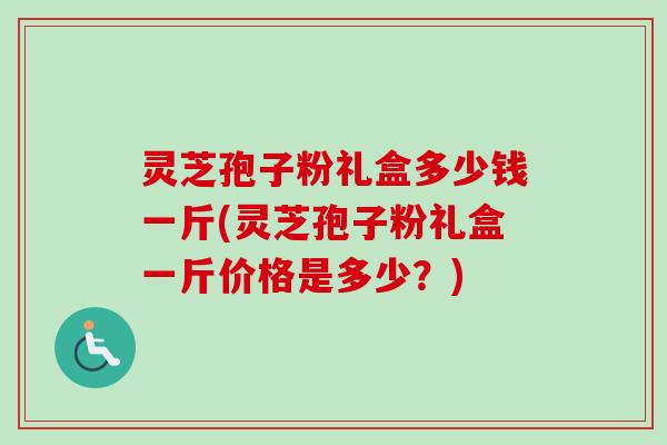 灵芝孢子粉礼盒多少钱一斤(灵芝孢子粉礼盒一斤价格是多少?) 灵芝孢子粉礼盒多少钱一斤(灵芝孢子粉礼盒一斤价格是多少?)