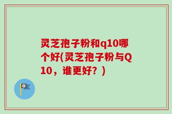 灵芝孢子粉和q10哪个好(灵芝孢子粉与Q10，谁更好？)