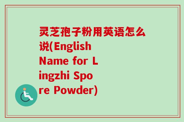 灵芝孢子粉用英语怎么说(English Name for Lingzhi Spore Powder) 灵芝孢子粉用英语怎么说(English Name for Lingzhi Spore Powder)