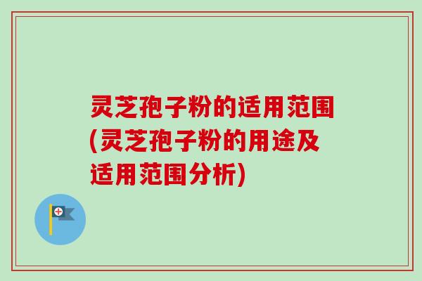灵芝孢子粉的适用范围(灵芝孢子粉的用途及适用范围分析)
