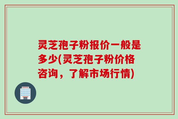 灵芝孢子粉报价一般是多少(灵芝孢子粉价格咨询，了解市场行情)
