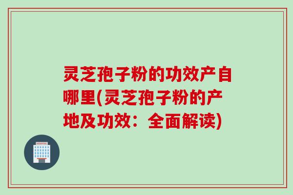 灵芝孢子粉的功效产自哪里(灵芝孢子粉的产地及功效：全面解读)
