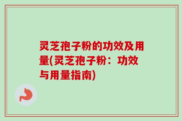 灵芝孢子粉的功效及用量(灵芝孢子粉：功效与用量指南)