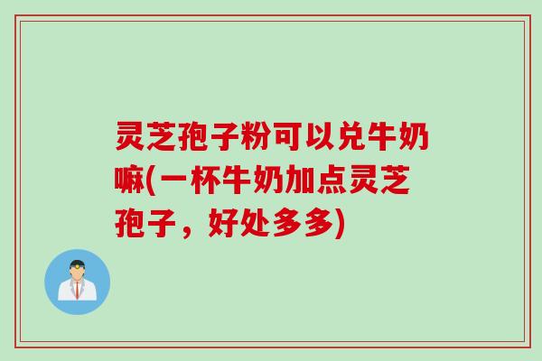 灵芝孢子粉可以兑牛奶嘛(一杯牛奶加点灵芝孢子,好处多多) 灵芝孢子粉可以兑牛奶嘛(一杯牛奶加点灵芝孢子,好处多多)