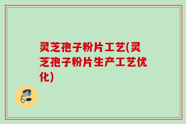 灵芝孢子粉片工艺(灵芝孢子粉片生产工艺优化)