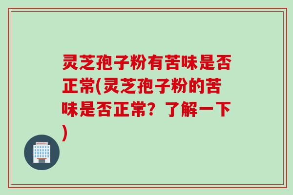 灵芝孢子粉有苦味是否正常(灵芝孢子粉的苦味是否正常？了解一下)