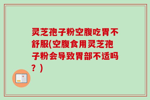 灵芝孢子粉空腹吃胃不舒服(空腹食用灵芝孢子粉会导致胃部不适吗？)