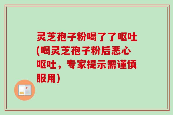 灵芝孢子粉喝了了呕吐(喝灵芝孢子粉后恶心呕吐，专家提示需谨慎服用)