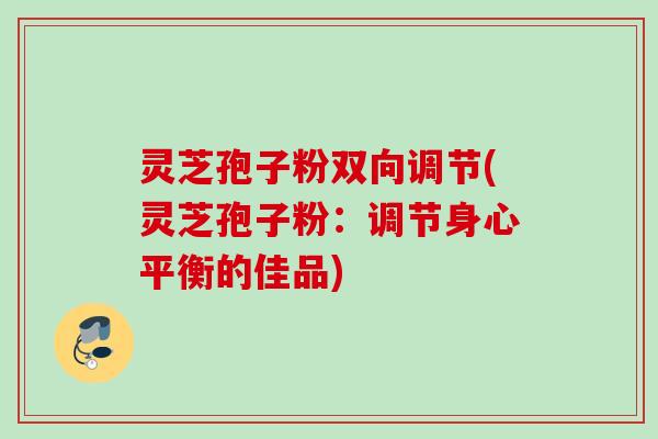 灵芝孢子粉双向调节(灵芝孢子粉：调节身心平衡的佳品)