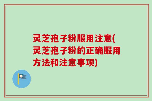 灵芝孢子粉服用注意(灵芝孢子粉的正确服用方法和注意事项)