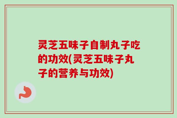 灵芝五味子自制丸子吃的功效(灵芝五味子丸子的营养与功效)