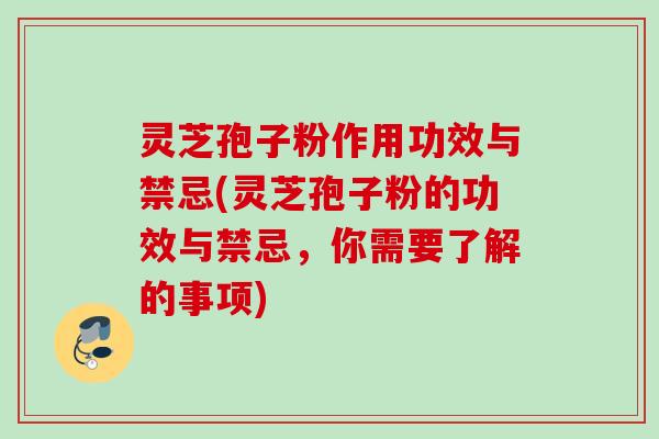 灵芝孢子粉作用功效与禁忌(灵芝孢子粉的功效与禁忌，你需要了解的事项)