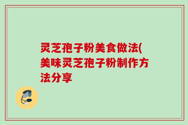 灵芝孢子粉美食做法(美味灵芝孢子粉制作方法分享 灵芝孢子粉美食做法(美味灵芝孢子粉制作方法分享