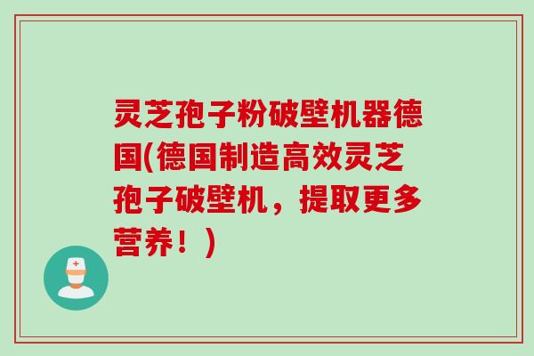 灵芝孢子粉破壁机器德国(德国制造高效灵芝孢子破壁机,提取更多营养!) 灵芝孢子粉破壁机器德国(德国制造高效灵芝孢子破壁机,提取更多营养!)