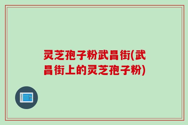 灵芝孢子粉武昌街(武昌街上的灵芝孢子粉)