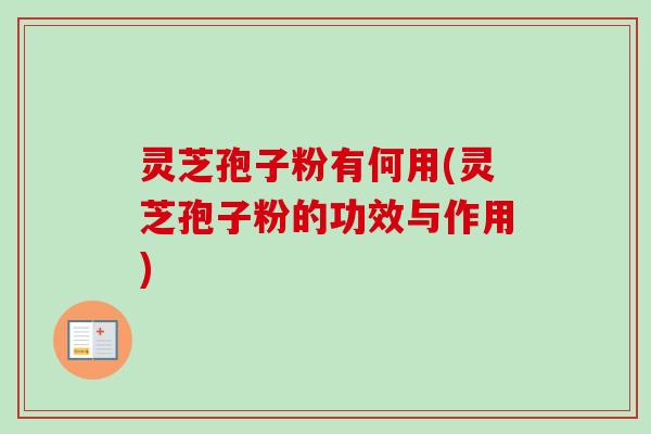 灵芝孢子粉有何用(灵芝孢子粉的功效与作用)