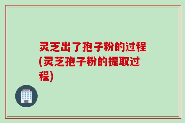 灵芝出了孢子粉的过程(灵芝孢子粉的提取过程)