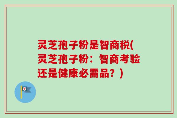灵芝孢子粉是智商税(灵芝孢子粉：智商考验还是健康必需品？)