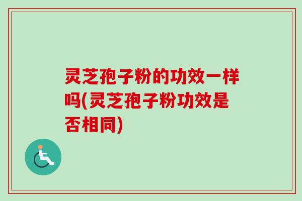 灵芝孢子粉的功效一样吗(灵芝孢子粉功效是否相同)