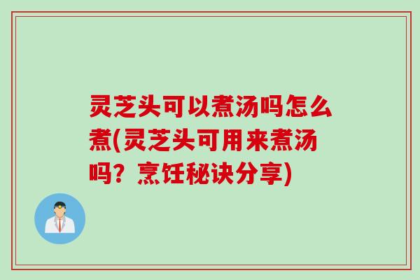 灵芝头可以煮汤吗怎么煮(灵芝头可用来煮汤吗？烹饪秘诀分享)