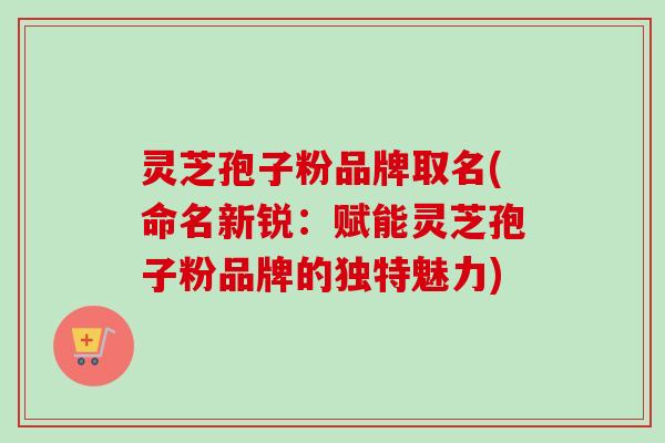 灵芝孢子粉品牌取名(命名新锐:赋能灵芝孢子粉品牌的独特魅力) 灵芝孢子粉品牌取名(命名新锐:赋能灵芝孢子粉品牌的独特魅力)