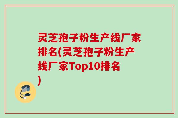 灵芝孢子粉生产线厂家排名(灵芝孢子粉生产线厂家Top10排名)