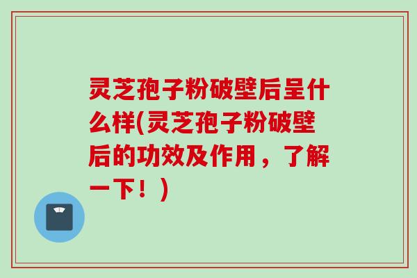 灵芝孢子粉破壁后呈什么样(灵芝孢子粉破壁后的功效及作用，了解一下！)