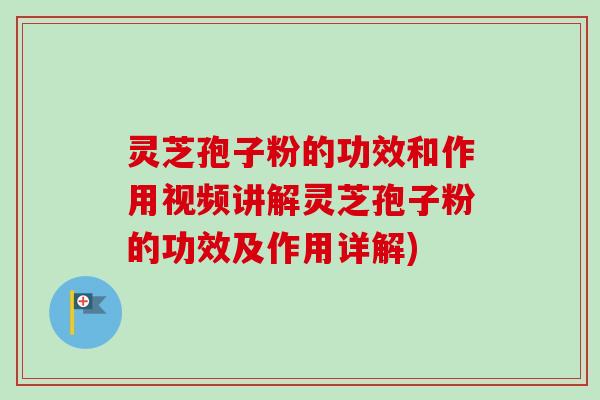 灵芝孢子粉的功效和作用视频讲解灵芝孢子粉的功效及作用详解) 灵芝孢子粉的功效和作用视频讲解灵芝孢子粉的功效及作用详解)
