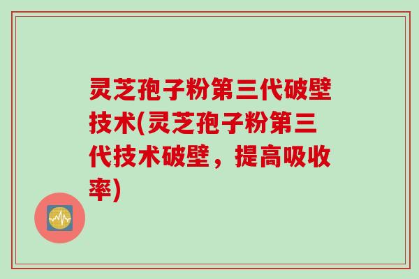 灵芝孢子粉第三代破壁技术(灵芝孢子粉第三代技术破壁，提高吸收率)