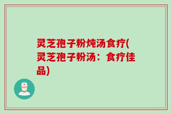 灵芝孢子粉炖汤食疗(灵芝孢子粉汤：食疗佳品)
