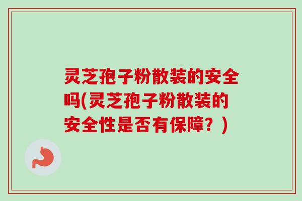 灵芝孢子粉散装的安全吗(灵芝孢子粉散装的安全性是否有保障?) 灵芝孢子粉散装的安全吗(灵芝孢子粉散装的安全性是否有保障?)