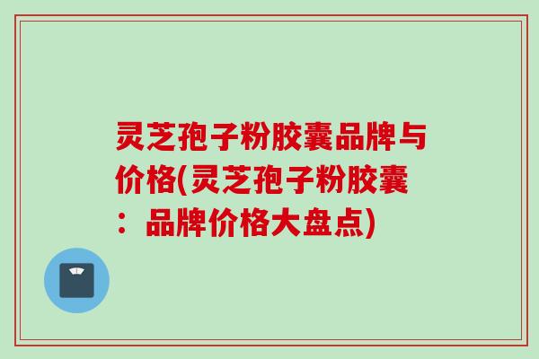 灵芝孢子粉胶囊品牌与价格(灵芝孢子粉胶囊:品牌价格大盘点) 灵芝孢子粉胶囊品牌与价格(灵芝孢子粉胶囊:品牌价格大盘点)