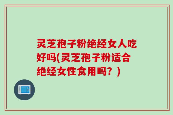 灵芝孢子粉绝经女人吃好吗(灵芝孢子粉适合绝经女性食用吗?) 灵芝孢子粉绝经女人吃好吗(灵芝孢子粉适合绝经女性食用吗?)