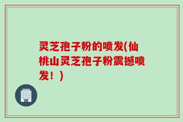 灵芝孢子粉的喷发(仙桃山灵芝孢子粉震撼喷发!) 灵芝孢子粉的喷发(仙桃山灵芝孢子粉震撼喷发!)