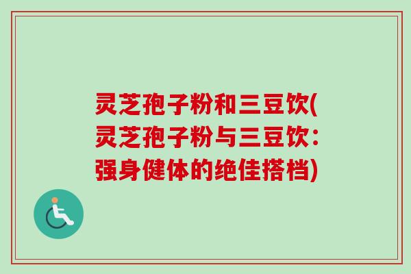 灵芝孢子粉和三豆饮(灵芝孢子粉与三豆饮：强身健体的绝佳搭档)