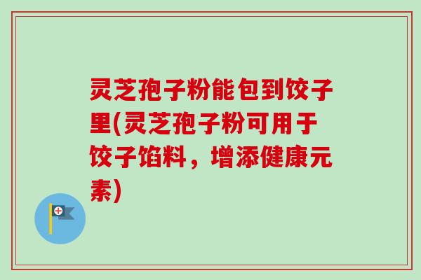 灵芝孢子粉能包到饺子里(灵芝孢子粉可用于饺子馅料，增添健康元素)