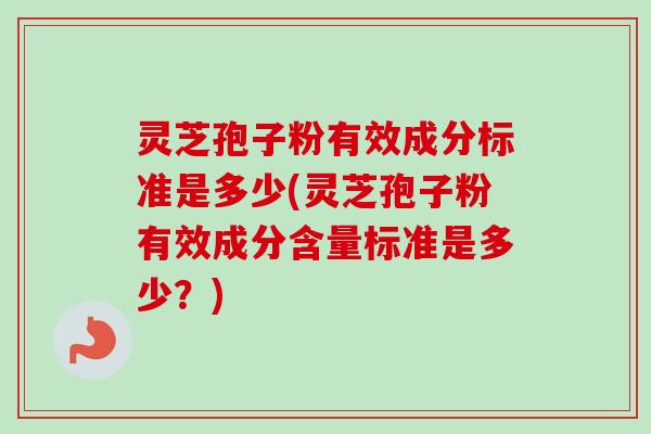 灵芝孢子粉有效成分标准是多少(灵芝孢子粉有效成分含量标准是多少？)