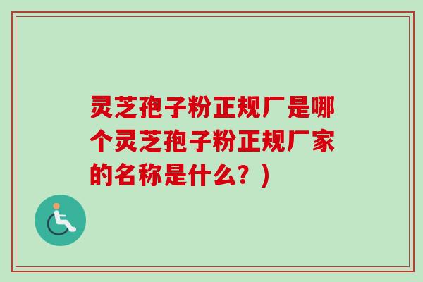 灵芝孢子粉正规厂是哪个灵芝孢子粉正规厂家的名称是什么？)