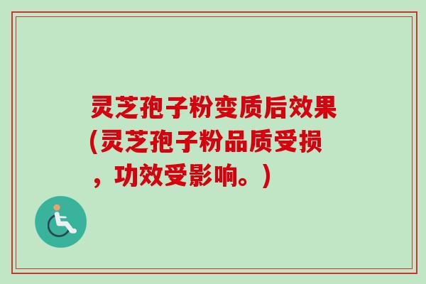 灵芝孢子粉变质后效果(灵芝孢子粉品质受损，功效受影响。)
