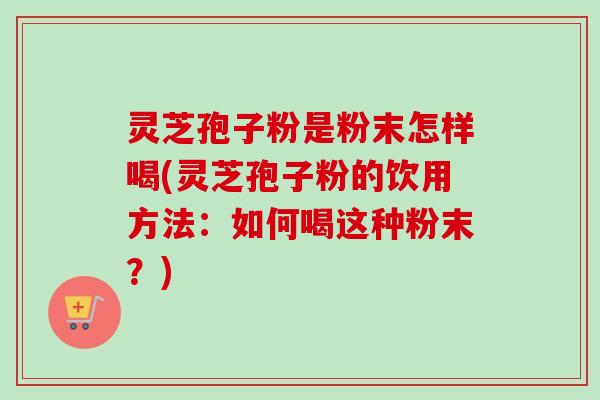 灵芝孢子粉是粉末怎样喝(灵芝孢子粉的饮用方法：如何喝这种粉末？)