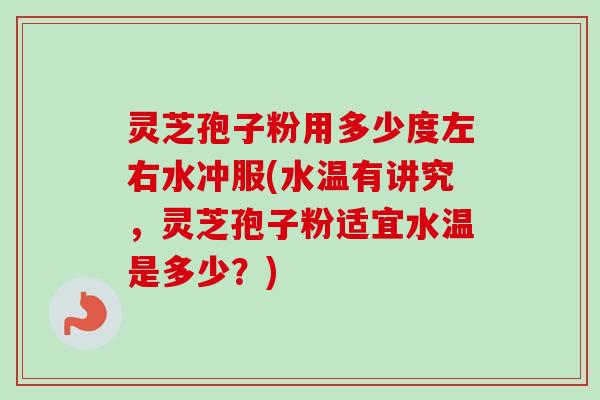 灵芝孢子粉用多少度左右水冲服(水温有讲究，灵芝孢子粉适宜水温是多少？)