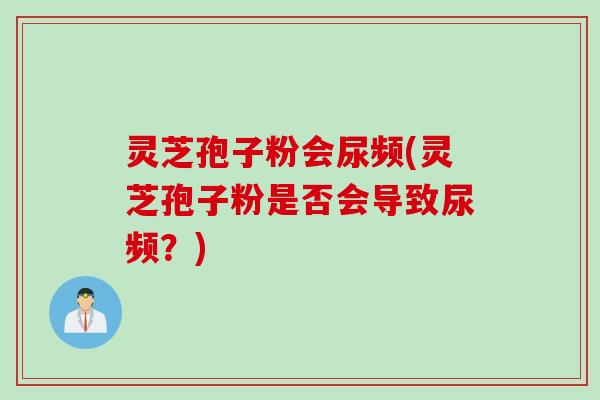 灵芝孢子粉会尿频(灵芝孢子粉是否会导致尿频？)