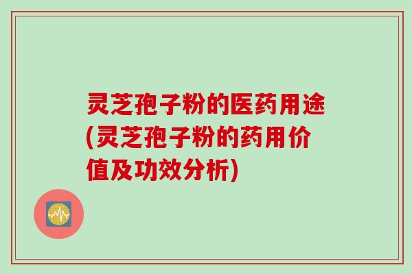 灵芝孢子粉的医药用途(灵芝孢子粉的药用价值及功效分析)