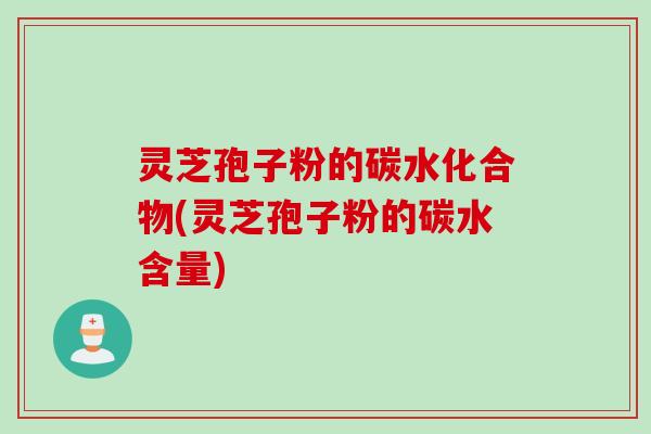 灵芝孢子粉的碳水化合物(灵芝孢子粉的碳水含量)