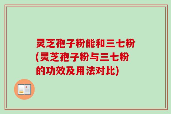 灵芝孢子粉能和三七粉(灵芝孢子粉与三七粉的功效及用法对比)