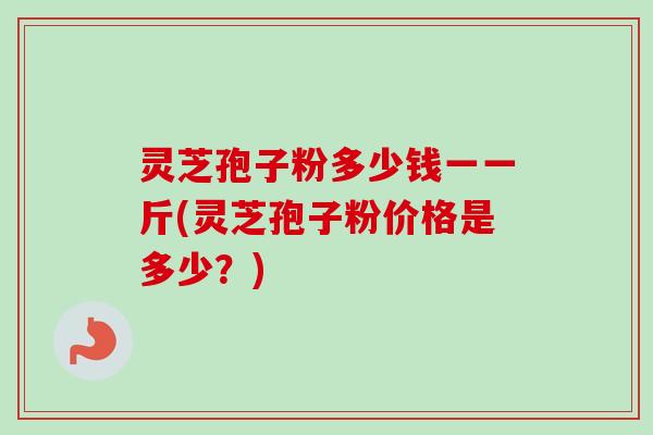 灵芝孢子粉多少钱一一斤(灵芝孢子粉价格是多少?) 灵芝孢子粉多少钱一一斤(灵芝孢子粉价格是多少?)